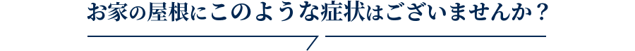 お家の屋根にこのような症状はございませんか？